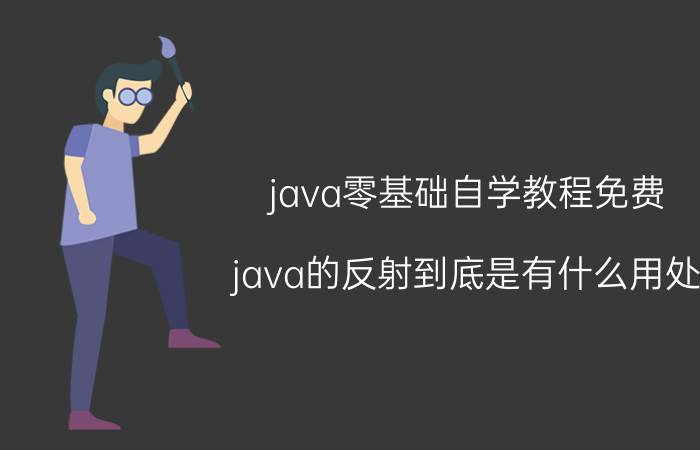 java零基础自学教程免费 java的反射到底是有什么用处？怎么用？